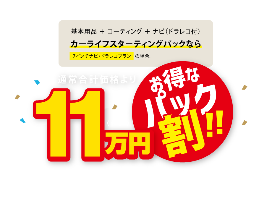 基本用品＋コーティング＋ナビ（ドラレコ付）がカーライフスターティングパックなら通常合計価格より11万円(税込)お得!!(7インチナビ・ドラレコプランの場合)
