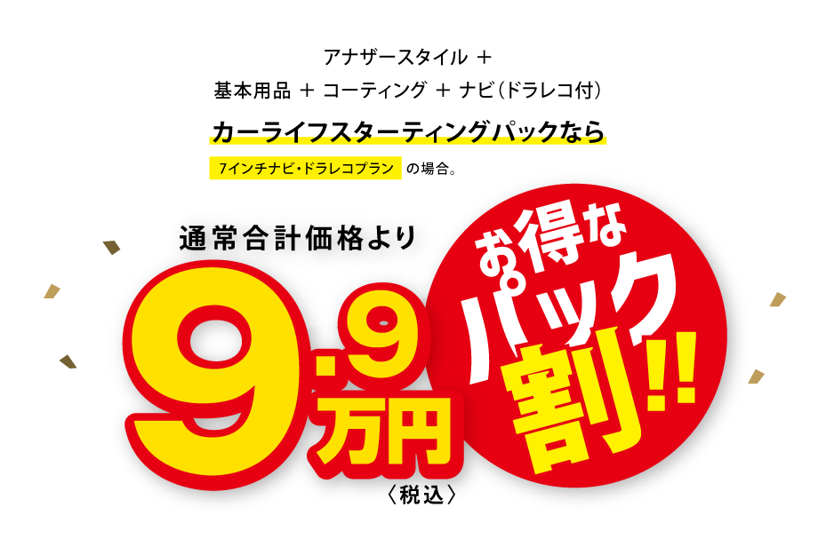 基本用品＋コーティング＋ナビ（ドラレコ付）がカーライフスターティングパックなら通常合計価格より9.9万円(税込)お得!!(7インチナビ・ドラレコプランの場合)