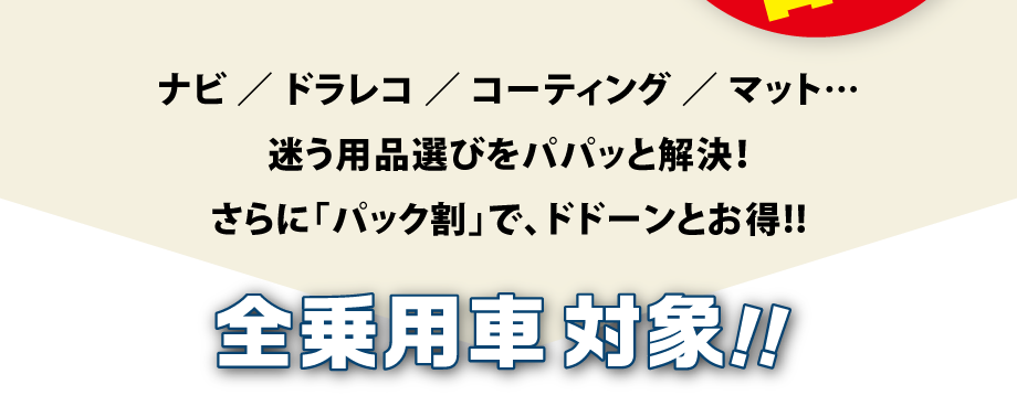ナビ／ドラレコ／コーティング／マット....迷う用品選びをパパッと解決! さらに「パック割」で、ドドーンとお得!!