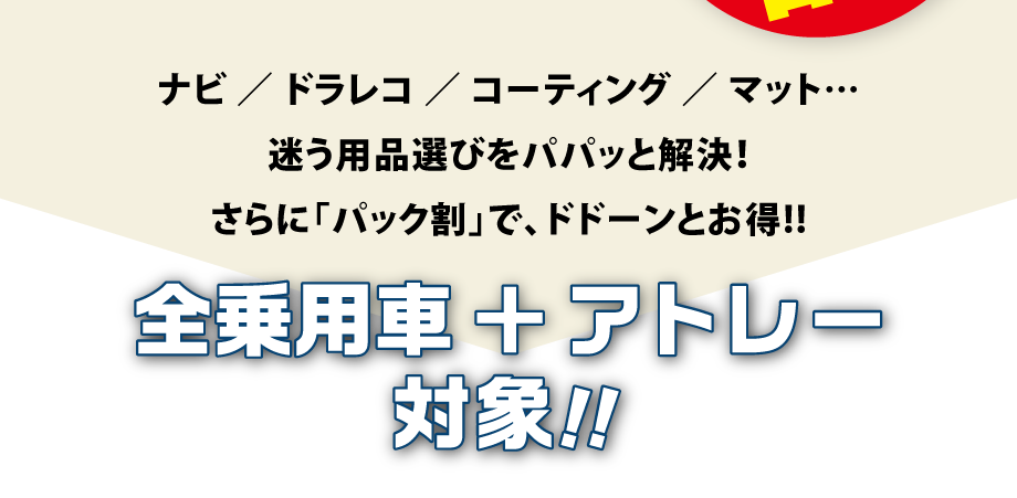 ナビ／ドラレコ／コーティング／マット....迷う用品選びをパパッと解決! さらに「パック割」で、ドドーンとお得!!
