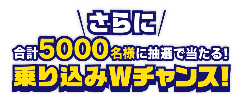 合計5000名様に抽選で当たる！乗り込みWチャンス!