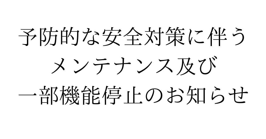 予防的な安全対策に伴う メンテナンス及び 一部機能停止のお知らせ